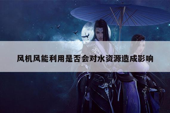 风机风能利用是否会对水资源造成影响