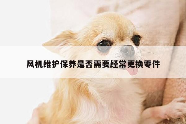 风机维护保养是否需要经常更换零件