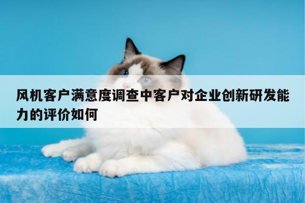 风机客户满意度调查中客户对企业创新研发能力的评价如何