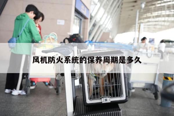 风机防火系统的保养周期是多久