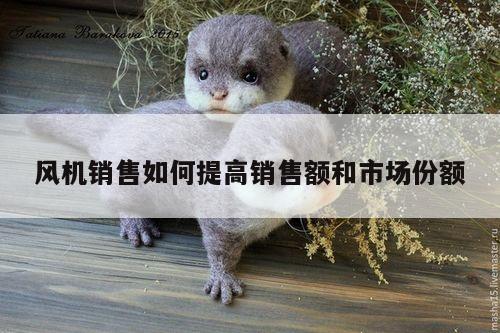 风机销售如何提高销售额和市场份额