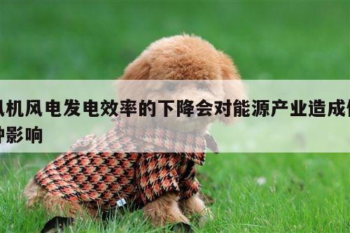 风机风电发电效率的下降会对能源产业造成何种影响