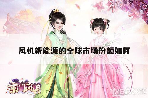 haha体育十年运营信誉：风机新能源的全球市场份额如何